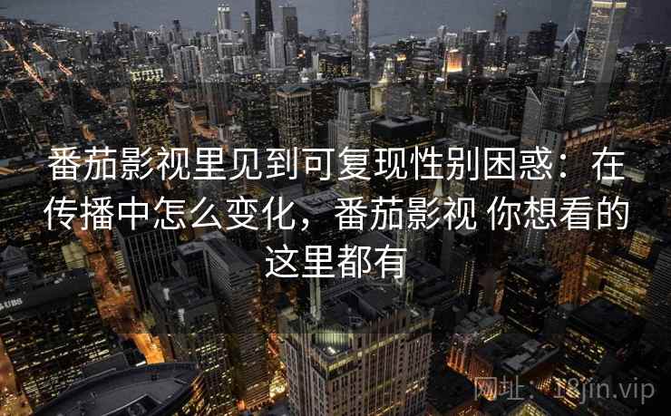 番茄影视里见到可复现性别困惑:在传播中怎么变化,番茄影视 你想看的这里都有 番茄影视里见到可复现性别困惑:在传播中怎么变化,番茄影视 你想看的这里都有