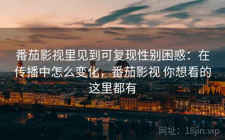 番茄影视里见到可复现性别困惑:在传播中怎么变化,番茄影视 你想看的这里都有 番茄影视里见到可复现性别困惑:在传播中怎么变化,番茄影视 你想看的这里都有