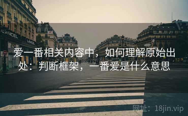 爱一番相关内容中,如何理解原始出处:判断框架,一番爱是什么意思 爱一番相关内容中,如何理解原始出处:判断框架,一番爱是什么意思