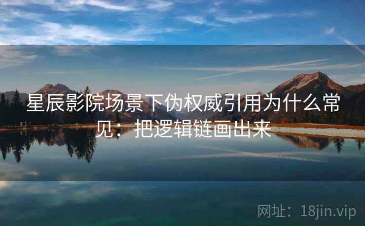 星辰影院场景下伪权威引用为什么常见:把逻辑链画出来 星辰影院场景下伪权威引用为什么常见:把逻辑链画出来