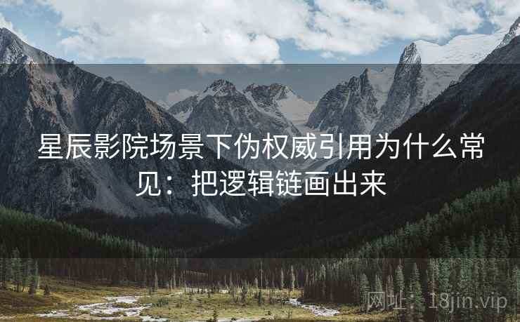 星辰影院场景下伪权威引用为什么常见:把逻辑链画出来 星辰影院场景下伪权威引用为什么常见:把逻辑链画出来