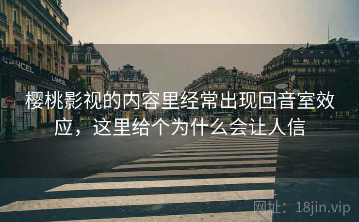 樱桃影视的内容里经常出现回音室效应,这里给个为什么会让人信 樱桃影视的内容里经常出现回音室效应,这里给个为什么会让人信