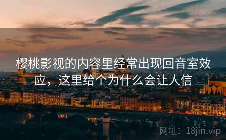 樱桃影视的内容里经常出现回音室效应,这里给个为什么会让人信 樱桃影视的内容里经常出现回音室效应,这里给个为什么会让人信