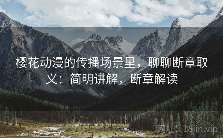樱花动漫的传播场景里，聊聊断章取义：简明讲解，断章解读