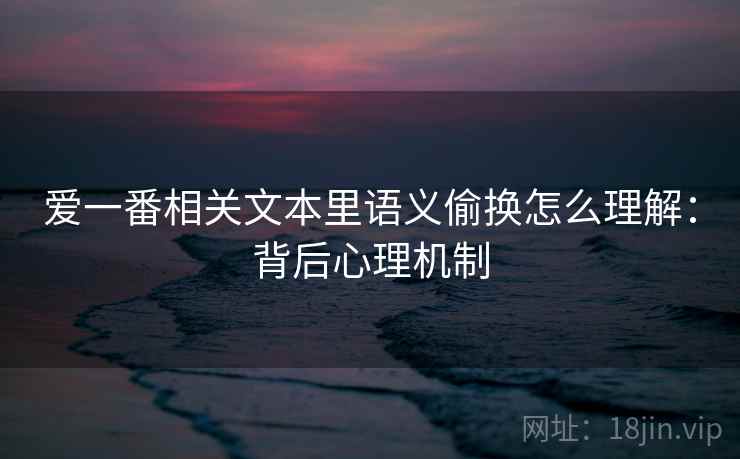 爱一番相关文本里语义偷换怎么理解：背后心理机制