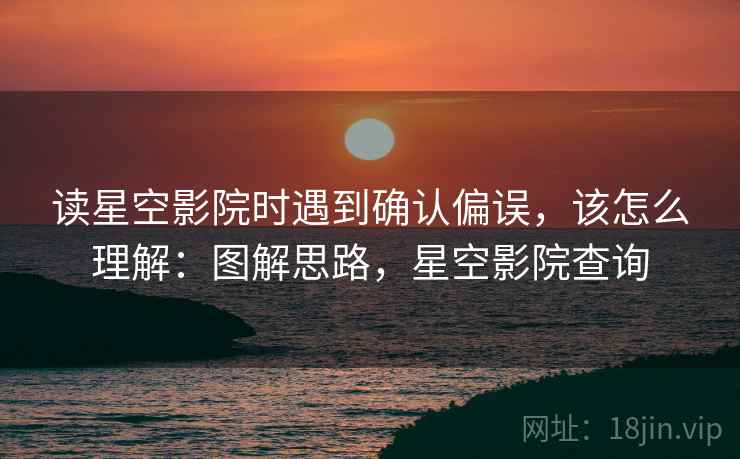 读星空影院时遇到确认偏误，该怎么理解：图解思路，星空影院查询