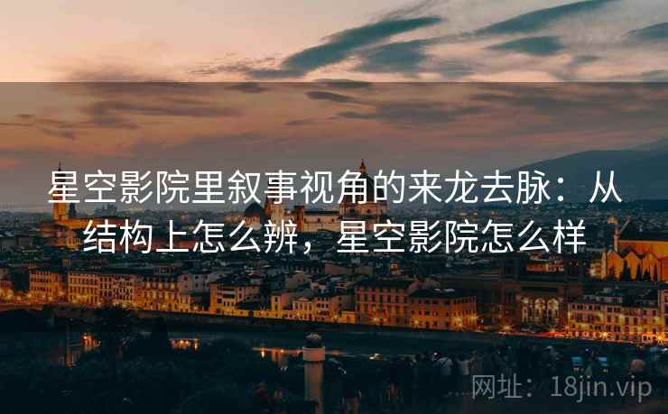 星空影院里叙事视角的来龙去脉:从结构上怎么辨,星空影院怎么样 星空影院里叙事视角的来龙去脉:从结构上怎么辨,星空影院怎么样