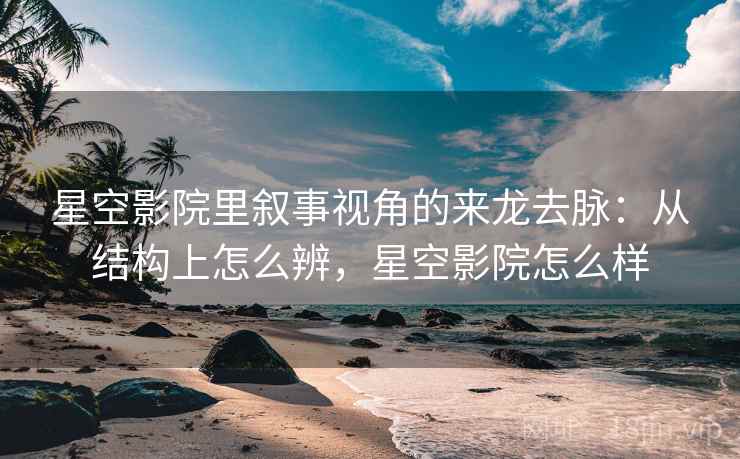 星空影院里叙事视角的来龙去脉:从结构上怎么辨,星空影院怎么样 星空影院里叙事视角的来龙去脉:从结构上怎么辨,星空影院怎么样