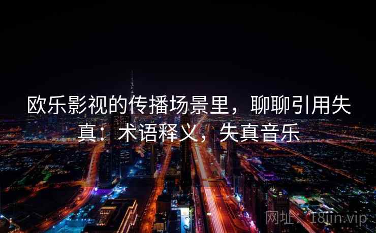 欧乐影视的传播场景里，聊聊引用失真：术语释义，失真音乐
