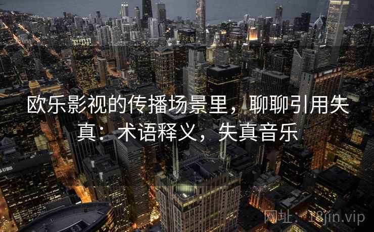欧乐影视的传播场景里，聊聊引用失真：术语释义，失真音乐