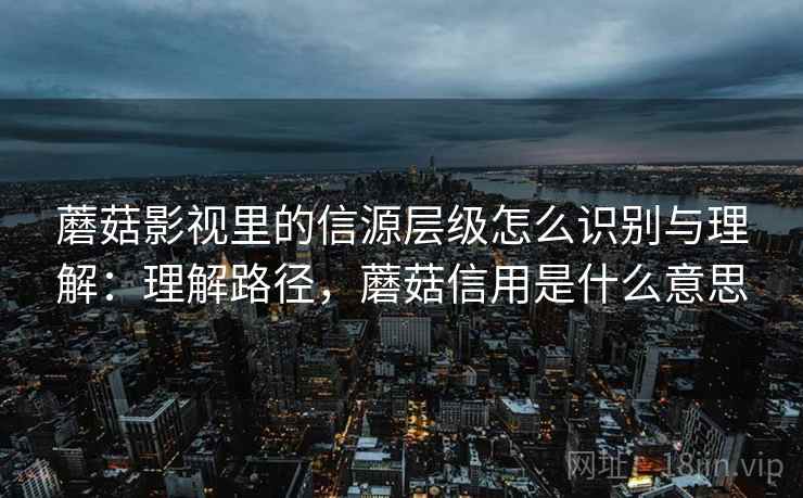 蘑菇影视里的信源层级怎么识别与理解:理解路径,蘑菇信用是什么意思 蘑菇影视里的信源层级怎么识别与理解:理解路径,蘑菇信用是什么意思