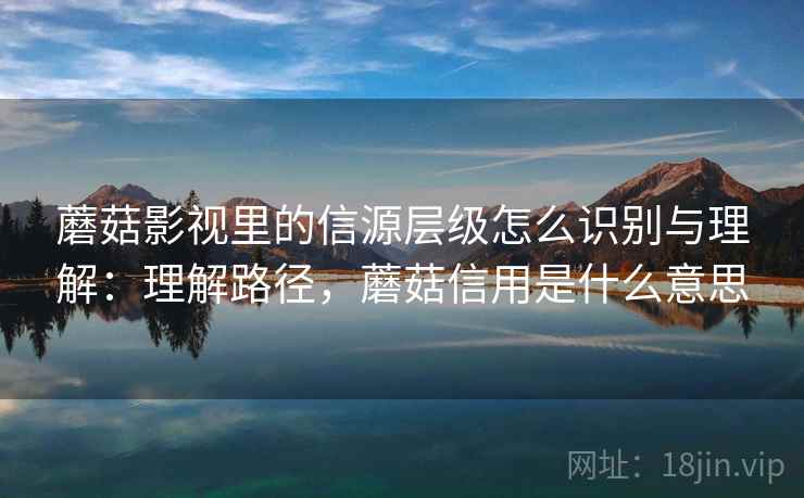 蘑菇影视里的信源层级怎么识别与理解:理解路径,蘑菇信用是什么意思 蘑菇影视里的信源层级怎么识别与理解:理解路径,蘑菇信用是什么意思