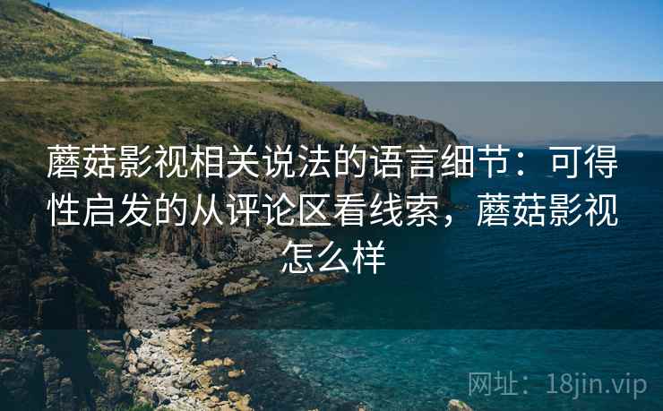 蘑菇影视相关说法的语言细节:可得性启发的从评论区看线索,蘑菇影视怎么样 蘑菇影视相关说法的语言细节:可得性启发的从评论区看线索,蘑菇影视怎么样