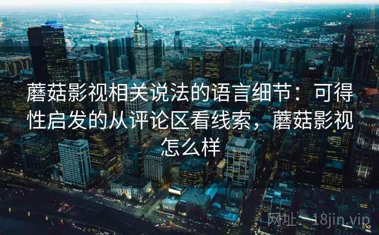 蘑菇影视相关说法的语言细节:可得性启发的从评论区看线索,蘑菇影视怎么样 蘑菇影视相关说法的语言细节:可得性启发的从评论区看线索,蘑菇影视怎么样