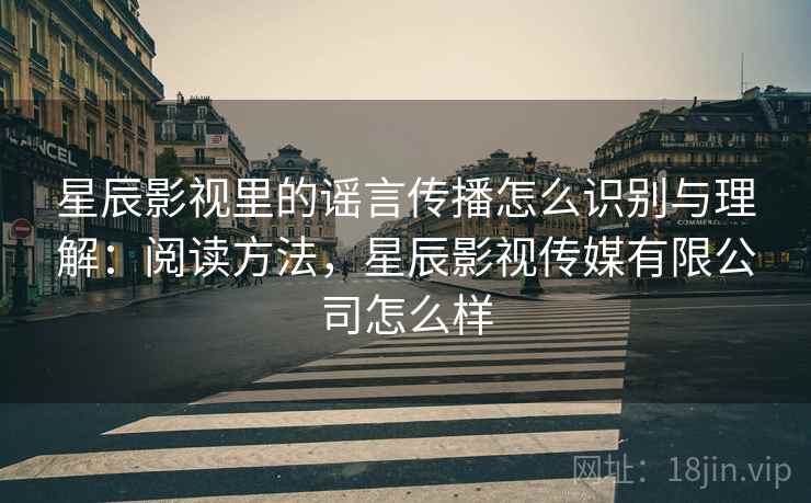 星辰影视里的谣言传播怎么识别与理解:阅读方法,星辰影视传媒有限公司怎么样 星辰影视里的谣言传播怎么识别与理解:阅读方法,星辰影视传媒有限公司怎么样