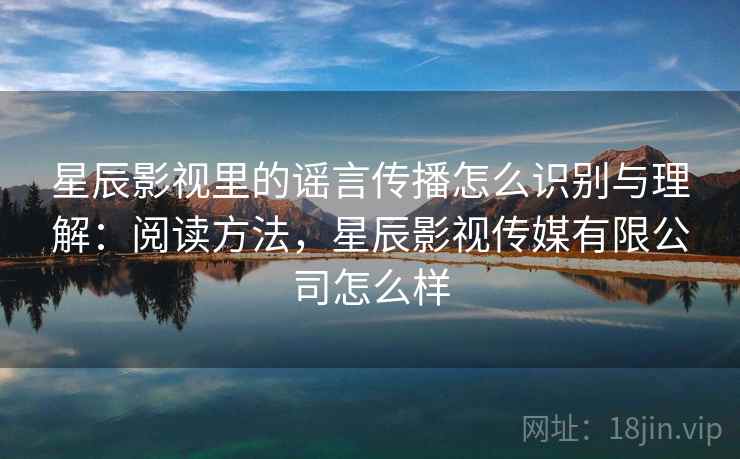 星辰影视里的谣言传播怎么识别与理解:阅读方法,星辰影视传媒有限公司怎么样 星辰影视里的谣言传播怎么识别与理解:阅读方法,星辰影视传媒有限公司怎么样