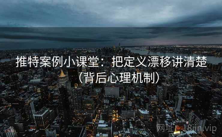 推特案例小课堂：把定义漂移讲清楚（背后心理机制）