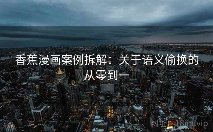 香蕉漫画案例拆解:关于语义偷换的从零到一 香蕉漫画案例拆解:关于语义偷换的从零到一