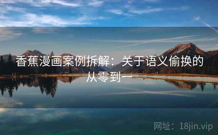 香蕉漫画案例拆解:关于语义偷换的从零到一 香蕉漫画案例拆解:关于语义偷换的从零到一