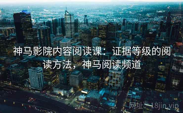 神马影院内容阅读课:证据等级的阅读方法,神马阅读频道 神马影院内容阅读课:证据等级的阅读方法,神马阅读频道