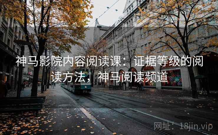 神马影院内容阅读课:证据等级的阅读方法,神马阅读频道 神马影院内容阅读课:证据等级的阅读方法,神马阅读频道