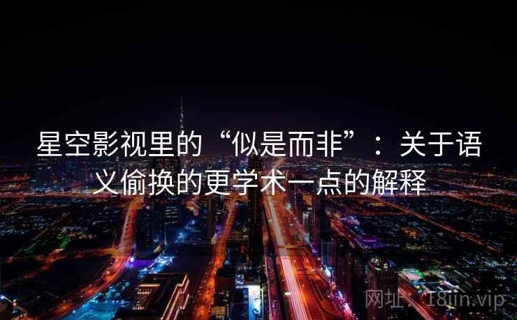 星空影视里的“似是而非”:关于语义偷换的更学术一点的解释 星空影视里的“似是而非”:关于语义偷换的更学术一点的解释