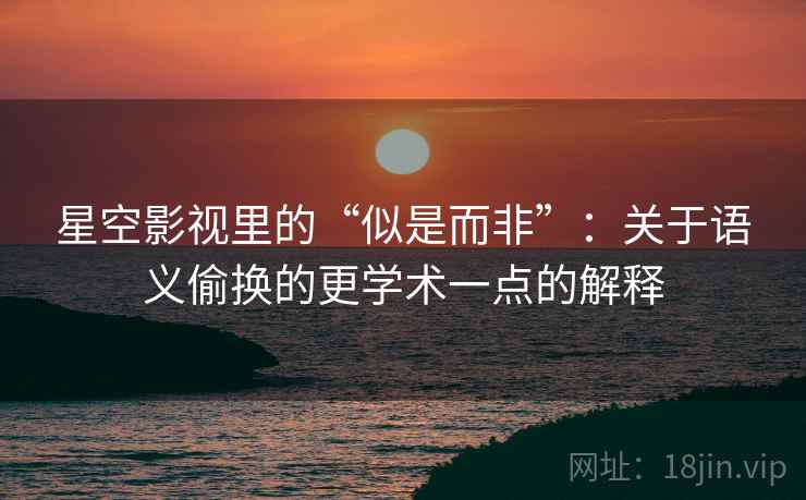 星空影视里的“似是而非”:关于语义偷换的更学术一点的解释 星空影视里的“似是而非”:关于语义偷换的更学术一点的解释